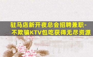 驻马店新开夜总会招聘兼职-不欺骗KTV包吃获得无尽资源